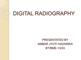 DIGITAL RADIOGRAPHY
PRESENTATED BY
AMBAR JYOTI HAZARIKA
BT/BME-13/03
 