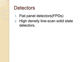 Detectors
1. Flat panel detectors(FPDs)
2. High density line-scan solid state
detectors.
 