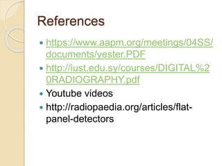 References
 https://www.aapm.org/meetings/04SS/
documents/yester.PDF
 http://iust.edu.sy/courses/DIGITAL%2
0RADIOGRAPHY.pdf
 Youtube videos
 http://radiopaedia.org/articles/flat-
panel-detectors
 
