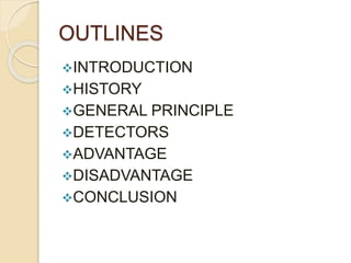 OUTLINES
INTRODUCTION
HISTORY
GENERAL PRINCIPLE
DETECTORS
ADVANTAGE
DISADVANTAGE
CONCLUSION
 