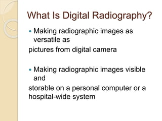 What Is Digital Radiography?
 Making radiographic images as
versatile as
pictures from digital camera
 Making radiographic images visible
and
storable on a personal computer or a
hospital-wide system
 