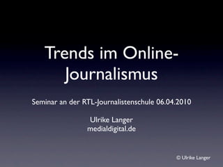 Trends im Online-
      Journalismus
Seminar an der RTL-Journalistenschule 06.04.2010

                Ulrike Langer
                medialdigital.de


                                           © Ulrike Langer
 