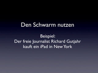 Den Schwarm nutzen
              Beispiel:
Der freie Journalist Richard Gutjahr
    kauft ein iPad in New York
 
