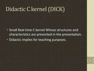 Didactic C kernel (DICK)


• Small Real time C kernel Whose structures and
  characteristics are presented in the presenta...