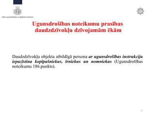 Ugunsdrošības noteikumu prasības
daudzdzīvokļu dzīvojamām ēkām
Daudzdzīvokļu objekta atbildīgā persona ar ugunsdrošības instrukciju
iepazīstina kopīpašniekus, īrniekus un nomniekus (Ugunsdrošības
noteikumu 186.punkts).
22
 