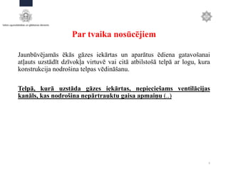 Par tvaika nosūcējiem
Jaunbūvējamās ēkās gāzes iekārtas un aparātus ēdiena gatavošanai
atļauts uzstādīt dzīvokļa virtuvē vai citā atbilstošā telpā ar logu, kura
konstrukcija nodrošina telpas vēdināšanu.
Telpā, kurā uzstāda gāzes iekārtas, nepieciešams ventilācijas
kanāls, kas nodrošina nepārtrauktu gaisa apmaiņu (..)
9
 