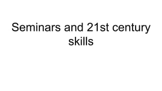Seminars and 21st century
skills
 