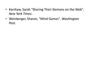 • Kershaw, Sarah "Sharing Their Demons on the Web".
New York Times.
• Weinberger, Sharon, "Mind Games". Washington
Post.

 