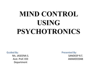 MIND CONTROL
USING
PSYCHOTRONICS
Guided By:
Ms. JASEENA S.
Asst. Prof. EEE
Department

Presented By:
SANDEEP R.T.
AMAKEEE048

 