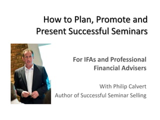 How to Plan, Promote and
Present Successful Seminars
For IFAs and Professional
Financial Advisers
With Philip Calvert
Author of Successful Seminar Selling
 