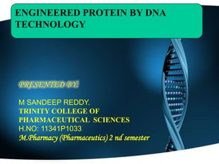 ENGINEERED PROTEIN BY DNA TECHNOLOGY  PRESENTED BY: M SANDEEP REDDY. TRINITY COLLEGE OF                      PHARMACEUTICAL  SCIENCES  H.NO: 11341P1033 M.Pharmacy (Pharmaceutics) 2 ndsemester 