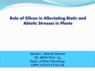 Role of Silicon in Alleviating Biotic and
Abiotic Stresses in Plants
1
Speaker : Rakesh Sharma
ID. 48030 M.Sc. Ag
Deptt. of Plant Physiology
GBPUAT,PANTNAGAR
 