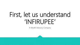 First, let us understand
‘INFIRUPEE’
A Wealth Advisory Company
 