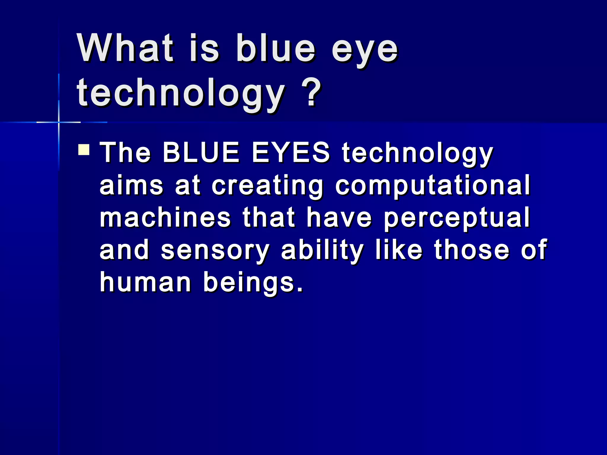 What is blue eyeWhat is blue eye
technology ?technology ?
 The BLUE EYES technologyThe BLUE EYES technology
aims at creating computationalaims at creating computational
machines that have perceptualmachines that have perceptual
and sensory ability like those ofand sensory ability like those of
human beings.human beings.
  
 