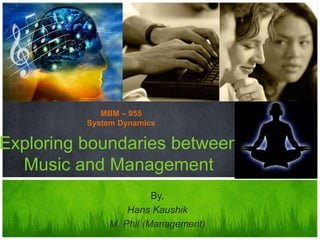 By,
Hans Kaushik
M. Phil (Management)
Exploring boundaries between
Music and Management
MBM – 955
System Dynamics
 