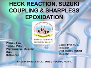 Presented by,
Vishal.D.Patil,
Pharmaceutical chemistry
Dept,
Roll no-523
Guide:-Prof. M. S.
Phoujdar,
Dept-Pharmaceutical
chemistry
SINHGAD COLLEGE OF PHARMACY, VADGOAN, PUNE-41
Vishal.D.Patil
1
HECK REACTION, SUZUKI
COUPLING & SHARPLESS
EPOXIDATION
 