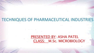 TECHNIQUES OF PHARMACEUTICAL INDUSTRIES
PRESENTED BY: ASHA PATEL
CLASS: M.Sc. MICROBIOLOGY
 