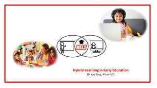 Hybrid Learning in Early Education
Dr Kay Yong, Khoo EdD
 