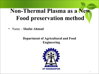 Non-Thermal Plasma as a New
Food preservation method
 • Name – Shafat Ahmad
                 
Department of Agricultural and Food
Engineering
1
 