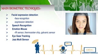 MAIN BIOMETRIC TECNIQUES:-
 Facial expression detection
 -face recognition
 -expression detection
 Speech Recognition
 Emotion Mouse
 -IR sensor, thermosister chip, galvanic sensor
 Eye Gaze Tracking
 Jazz Multi Sensor
 