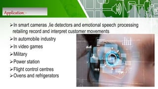 Application:-
In smart cameras ,lie detectors and emotional speech processing
retailing record and interpret customer movements
In automobile industry
In video games
Military
Power station
Flight control centres
Ovens and refrigerators
 