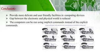 Conclusion:-
 Provide more delicate and user friendly facilities in computing devices
 Gap between the electronic and physical world is reduced
 The computers can be run using implicit commands instead of the explicit
commands.
 