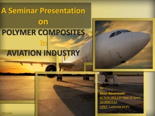 A Seminar Presentation
on
POLYMER COMPOSITES
in
AVIATION INDUSTRY
By:
Shivi Kesarwani
M.Tech. (P.E.) 1st Year (II Sem)
1618987512
CIPET, Lucknow (U.P.)
 