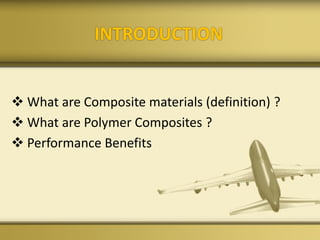 INTRODUCTION
 What are Composite materials (definition) ?
 What are Polymer Composites ?
 Performance Benefits
 