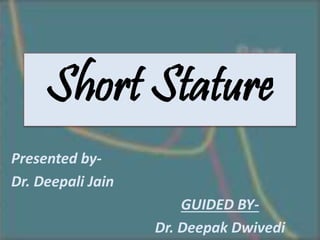 Short Stature
Presented by-
Dr. Deepali Jain
GUIDED BY-
Dr. Deepak Dwivedi
 