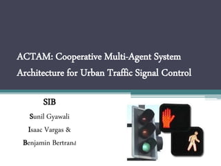 ACTAM: Cooperative Multi-Agent System
Architecture for Urban Traffic Signal Control
SIB
Sunil Gyawali
Isaac Vargas &
Benjamin Bertrand
 