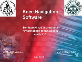 Knee Navigation
Software
Seminarski rad iz predmeta
“informatičke tehnologije u
medicini”
Autor
dr Miodrag Vranješ
Mentor
prof. dr Silvija Brkić
Maj 2013
 