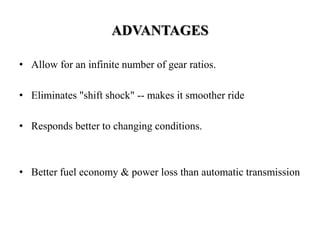 ADVANTAGES
• Allow for an infinite number of gear ratios.
• Eliminates "shift shock" -- makes it smoother ride
• Responds better to changing conditions.
• Better fuel economy & power loss than automatic transmission
 