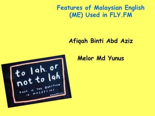 Features of Malaysian English
(ME) Used in FLY.FM
Afiqah Binti Abd Aziz
Melor Md Yunus
 