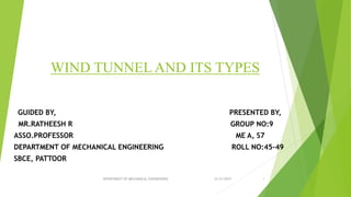 WIND TUNNEL AND ITS TYPES
GUIDED BY, PRESENTED BY,
MR.RATHEESH R GROUP NO:9
ASSO.PROFESSOR ME A, S7
DEPARTMENT OF MECHANICAL ENGINEERING ROLL NO:45-49
SBCE, PATTOOR
12/31/2019 1DEPARTMENT OF MECHANICAL ENGINEERING
 