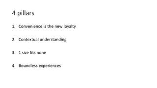 4 pillars
1. Convenience is the new loyalty
2. Contextual understanding
3. 1 size fits none
4. Boundless experiences
 