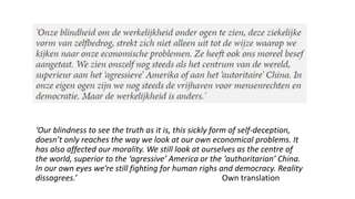 ‘Our blindness to see the truth as it is, this sickly form of self-deception,
doesn’t only reaches the way we look at our own economical problems. It
has also affected our morality. We still look at ourselves as the centre of
the world, superior to the ‘agressive’ America or the ‘authoritarian’ China.
In our own eyes we’re still fighting for human righs and democracy. Reality
dissagrees.’ Own translation
 