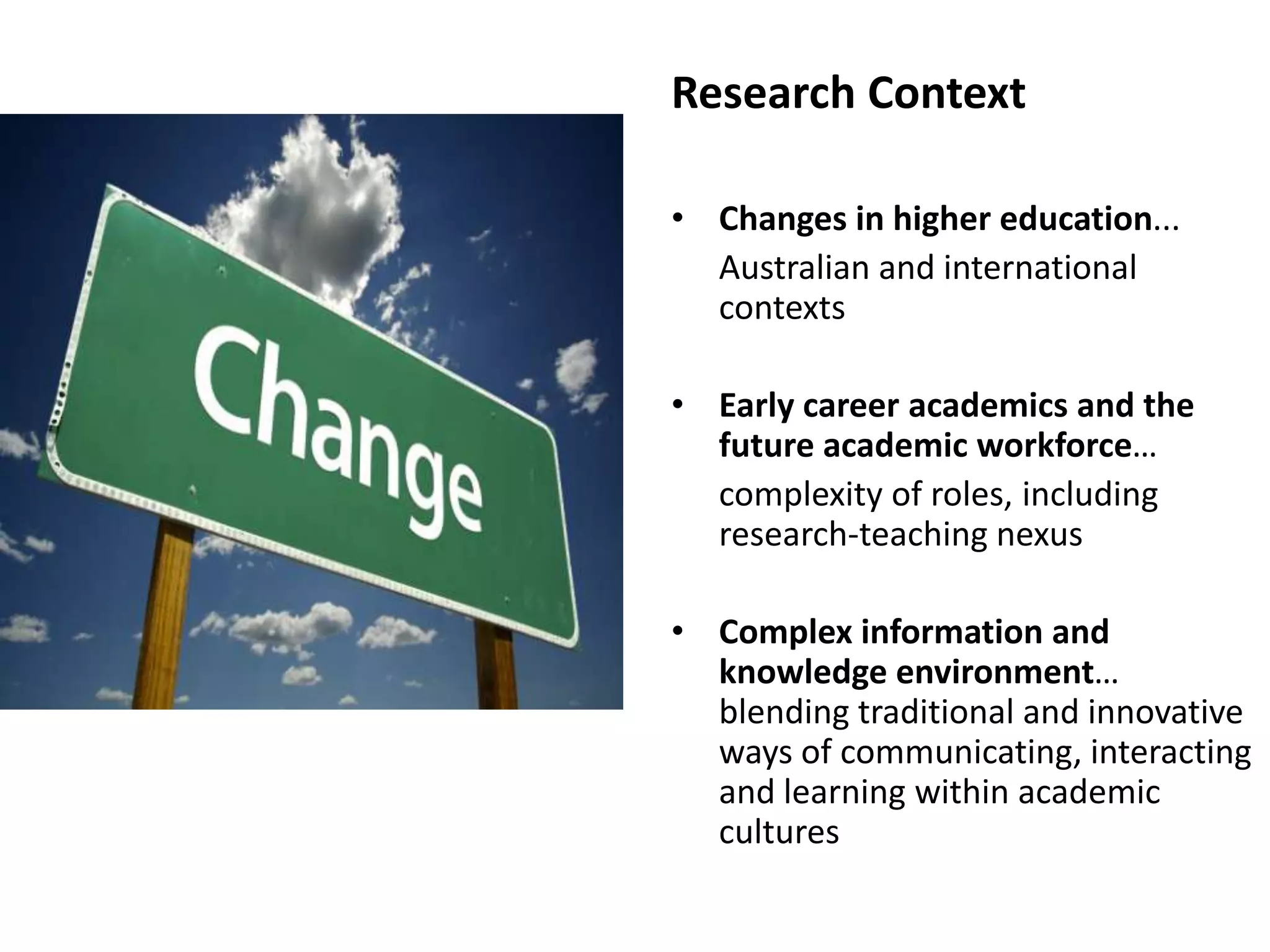 Research ContextChanges in higher education... 	Australian and international contextsEarly career academics and the future academic workforce… 	complexity of roles, including research-teaching nexusComplex information and knowledge environment… blending traditional and innovative ways of communicating, interacting and learning within academic cultures