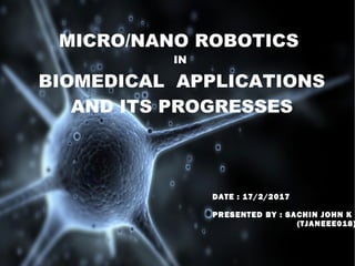 MICRO/NANO ROBOTICS
IN
BIOMEDICAL APPLICATIONS
AND ITS PROGRESSES
DATE : 17/2/2017
PRESENTED BY : SACHIN JOHN K
(TJANEEE018)
 