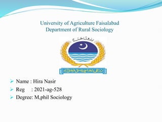 University of Agriculture Faisalabad
Department of Rural Sociology
 Name : Hira Nasir
 Reg : 2021-ag-528
 Degree: M,phil Sociology
 