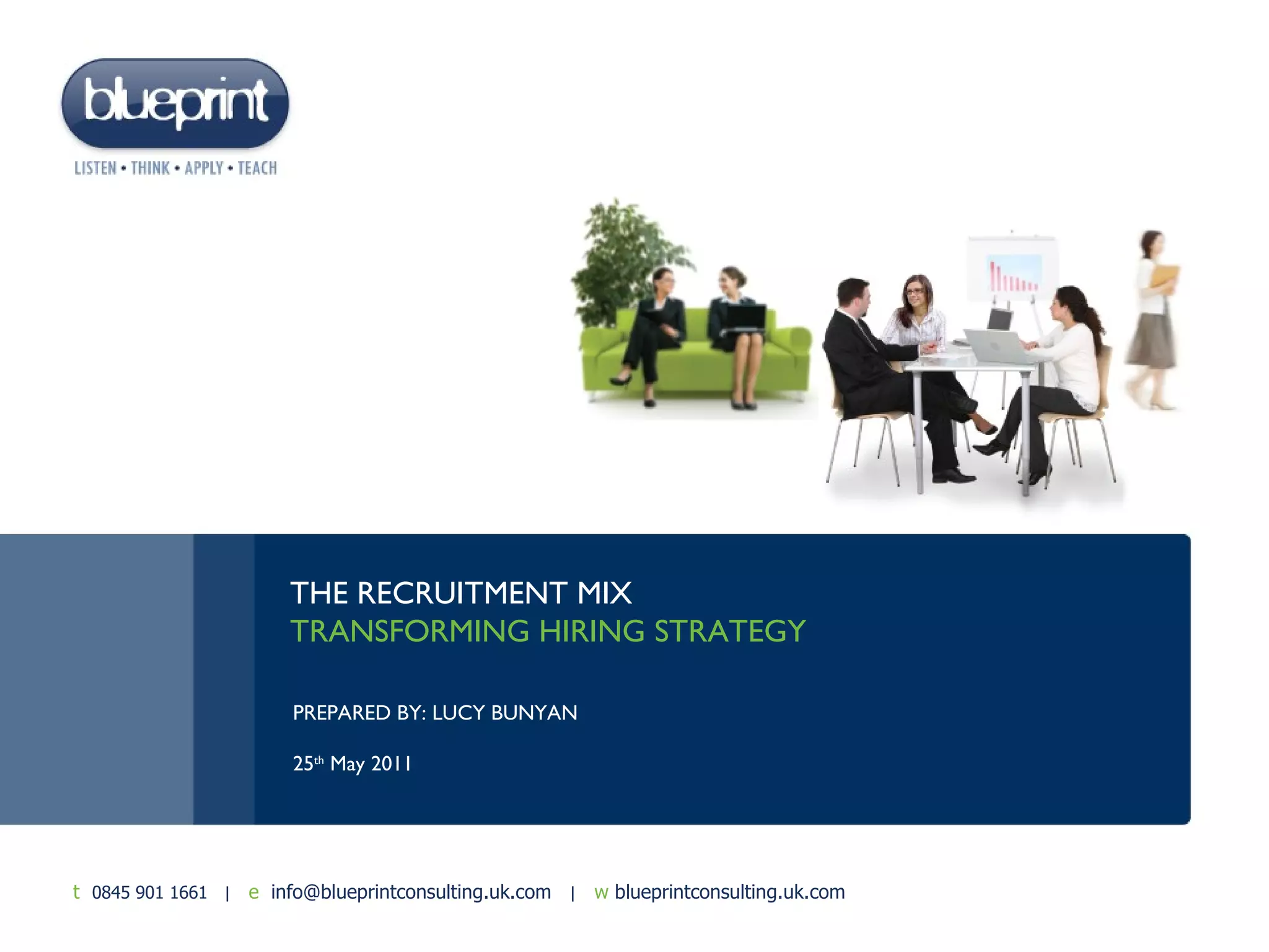 t   0845 257 1555  |   e   info@blueprint.uk.com  |   w  blueprint.co.uk TITLE OF THIS PRESENTATION IS... THE RECRUITMENT MIX  TRANSFORMING HIRING STRATEGY PREPARED BY: LUCY BUNYAN 25 th  May 2011 t   0845 901 1661  |   e   info@blueprintconsulting.uk.com  |   w  blueprintconsulting.uk.com 