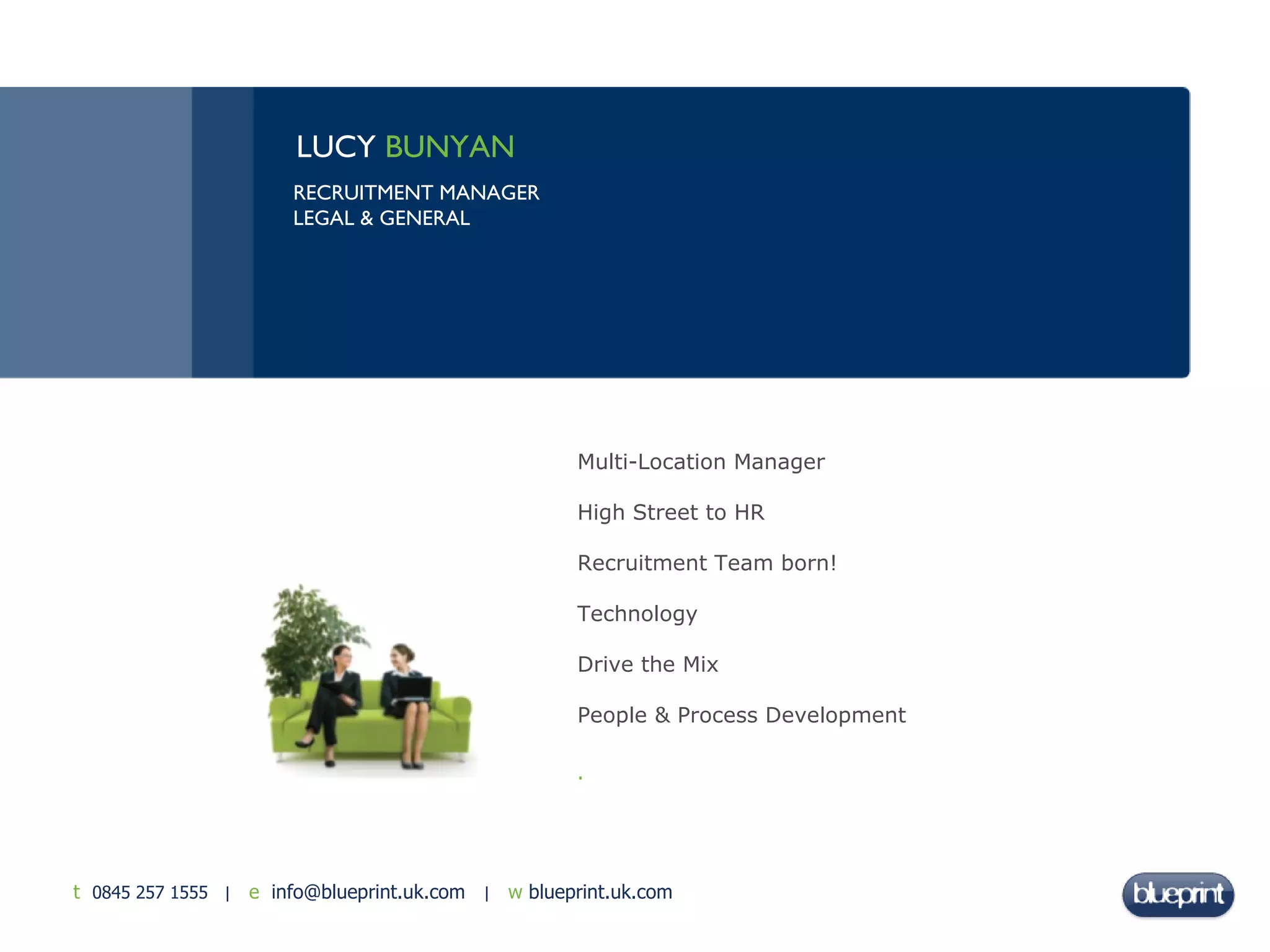 Multi-Location Manager High Street to HR Recruitment Team born!  Technology Drive the Mix People & Process Development . LUCY  BUNYAN RECRUITMENT MANAGER  LEGAL & GENERAL 