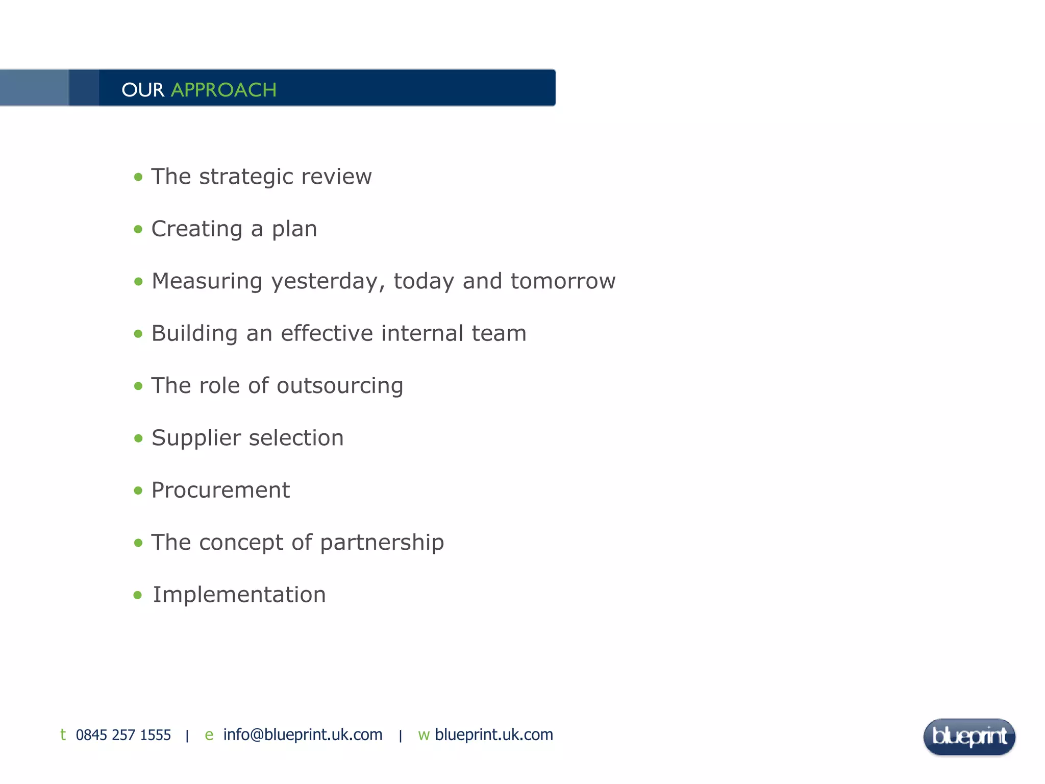 OUR  APPROACH Implementation The strategic review  Creating a plan  Measuring yesterday, today and tomorrow Building an effective internal team The role of outsourcing Supplier selection Procurement The concept of partnership 