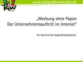 www.textgrafikwerkstatt.de



              „Werbung ohne Papier
Der Unternehmensauftritt im Internet"

               Ein Seminar der textgrafikwerkstatt.de
 