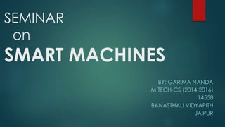SEMINAR
on
SMART MACHINES
BY: GARIMA NANDA
M.TECH-CS (2014-2016)
14558
BANASTHALI VIDYAPITH
JAIPUR
 