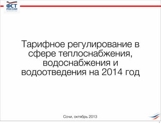 Тарифное регулирование в
сфере теплоснабжения,
водоснабжения и
водоотведения на 2014 год

Сочи, октябрь 2013
1

 