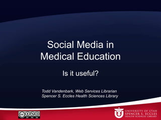 Social Media in Medical Education Is it useful? Todd Vandenbark, Web Services Librarian Spencer S. Eccles Health Sciences Library 