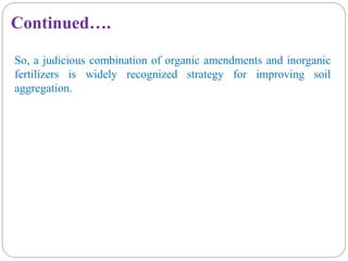 So, a judicious combination of organic amendments and inorganic
fertilizers is widely recognized strategy for improving soil
aggregation.
Continued….
 