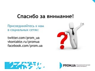 Спасибо за внимание!
Присоединяйтесь к нам
в социальных сетях:

twitter.com/prom_ua
vkontakte.ru/promua
facebook.com/prom.ua
 