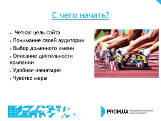 C чего начать?
  Четкая цель сайта
 Понимание своей аудитории


 Выбор доменного имени


 Описание деятельности

компании
 Удобная навигация


 Чувство меры
 
