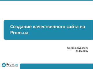 Создание качественного сайта на
Prom.ua

                       Оксана Журавель
                             24.05.2012
 